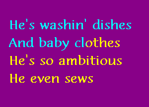 He's washin' dishes
And baby clothes

He's so ambitious
He even sews