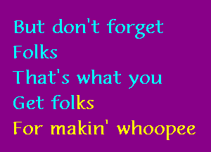 But don't forget
Folks

That's what you
Get folks

For makin' whoopee