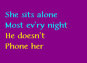 She sits alone
Most ev'ry night

He doesn't
Phone her