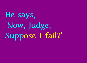 He says,
'Now, Judge,

Suppose I fail?