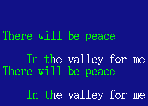 There will be peace

In the valley for me
There will be peace

In the valley for me