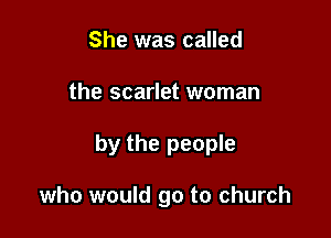 She was called

the scarlet woman

by the people

who would go to church