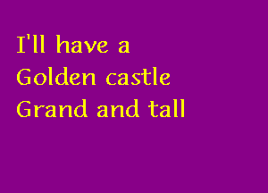 I'll have a
Golden castle

Grand and tall