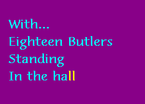 With...
Eighteen Butlers

Standing
In the hall