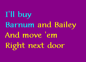 I'll buy
Barnum and Bailey

And move 'em
Right next door