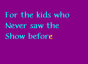 For the kids who
Never saw the

Show before