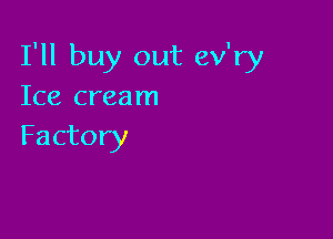 I'll buy out ev'ry
Ice crearn

Factory