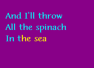 And I'll throw
All the spinach

In the sea
