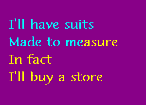 I'll have suits
Made to measure

In fact
I'll buy a store