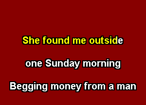 She found me outside

one Sunday morning

Begging money from a man