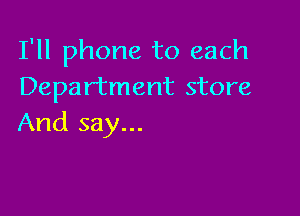 I'll phone to each
Department store

And say...