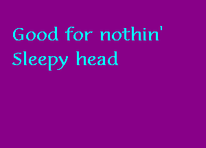 Good for nothin'
Sleepy head