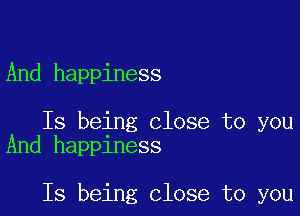 And happiness

Is being close to you
And happiness

Is being close to you
