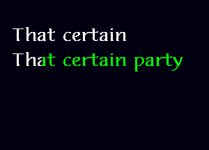 That certain
That certain party