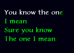 You know the one
I mean

Sure you know
The one I mean