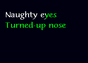 Naughty eyes
Turned-up nose