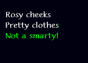 Rosy cheeks
Pretty clothes

Not a smarty!