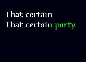 That certain
That certain party