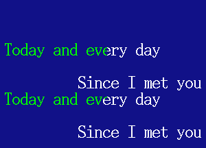 Today and every day

Since I met you
Today and every day

Since I met you