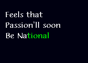 Feels that
Passion'll soon

Be National