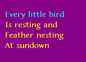 Every little bird
Is resting and

Feather nesting
At sundown
