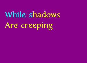 While shadows
Are creeping