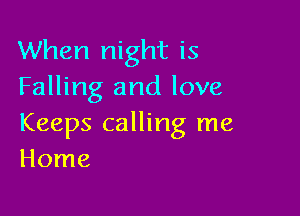 When night is
Falling and love

Keeps calling me
Home