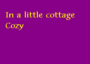 In a little cottage
Cozy