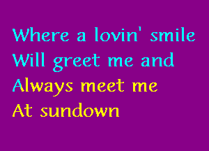 Where a lovin' smile
Will greet me and

Always meet me
At sundown