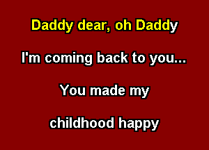Daddy dear, oh Daddy
I'm coming back to you...

You made my

childhood happy
