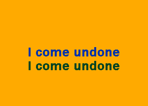 I come undone
I come undone