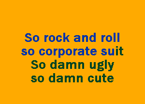 80 rock and roll
so corporate suit
80 damn ugly
so damn cute
