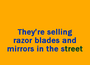 They're selling
razor blades and
mirrors in the street