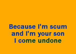 Because I'm scum
and I'm your son
I come undone