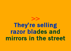 They're selling
razor blades and
mirrors in the street