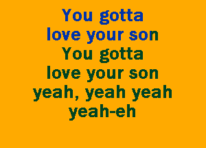 You gotta
love your son
You gotta
love your son
yeah, yeah yeah
yeah-eh