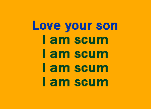 Love your son
I am scum
I am scum
I am scum
I am scum