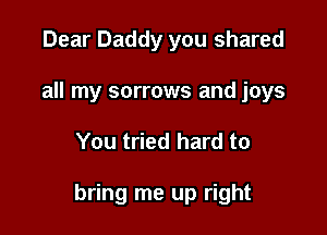 Dear Daddy you shared
all my sorrows and joys

You tried hard to

bring me up right
