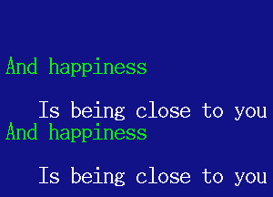 And happiness

Is being close to you
And happiness

Is being close to you