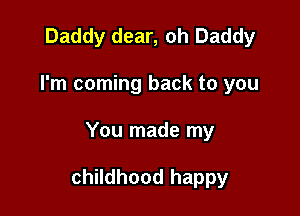 Daddy dear, oh Daddy
I'm coming back to you

You made my

childhood happy