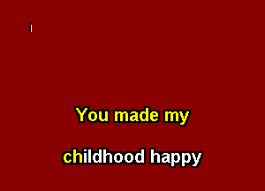 You made my

childhood happy