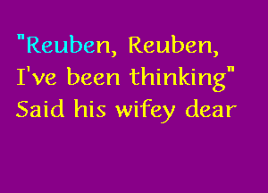 Reuben, Reuben,
I've been thinking

Said his wifey dear