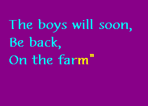 The boys will soon,
Be back,

On the fa rm