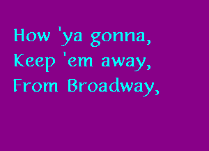 How 'ya gonna,
Keep 'em away,

From Broadway,