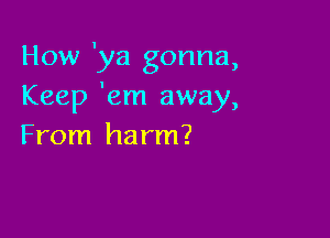 How 'ya gonna,
Keep 'em away,

From ha rm?