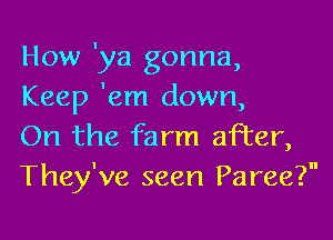 How 'ya gonna,
Keep 'em down,

On the farm mater,
They've seen Paree?