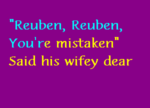 Reuben, Reuben,
You're mistaken

Said his wifey dear