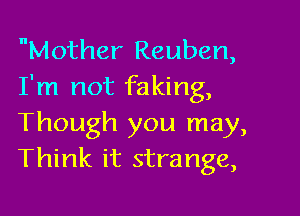 Mother Reuben,
I'm not faking,

Though you may,
Think it strange,