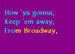 How 'ya gonna,
Keep 'em away,

From Broadway,