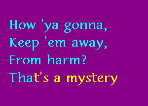 How 'ya gonna,
Keep 'em away,

From harm?
That's a mystery